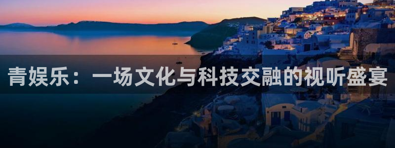 多多28集团官网入口：青娱乐：一场文化与科技交融的视听盛宴