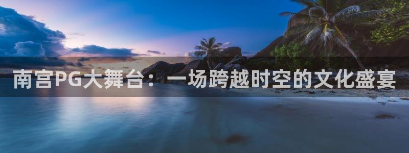 多多28下载：南宫PG大舞台：一场跨越时空的文化盛宴