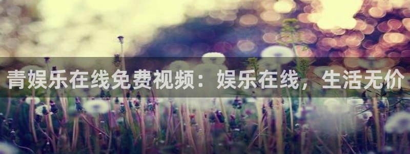 多多28赏金女王下载：青娱乐在线免费视频：娱乐在线，生活无价