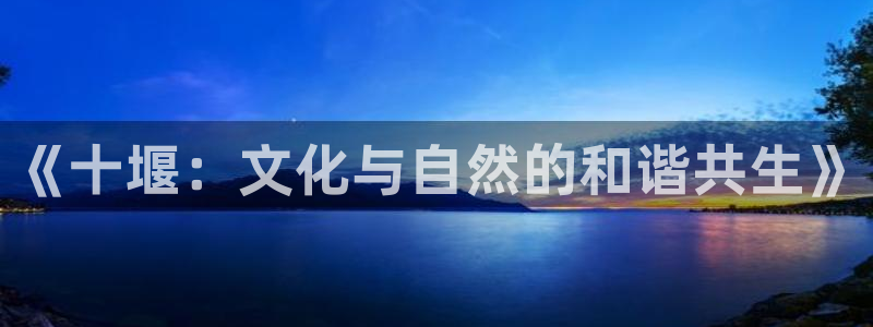 多多28下载官网：《十堰：文化与自然的和谐共生》