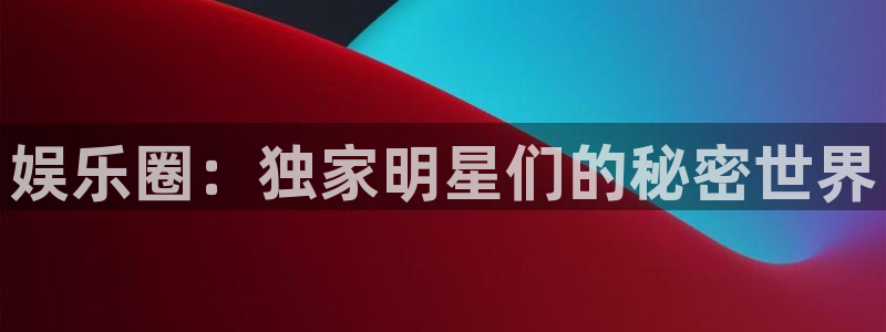 多多28电子游戏官网入口：娱乐圈：独家明星们的秘密世界