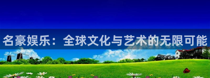 多多28游戏官网入口：名豪娱乐：全球文化与艺术的无限可能