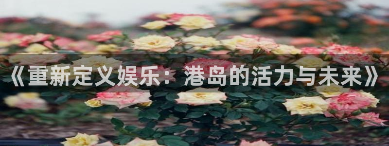 多多28官网下载：《重新定义娱乐：港岛的活力与未来》