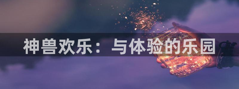 多多28g官网登录入口：神兽欢乐：与体验的乐园